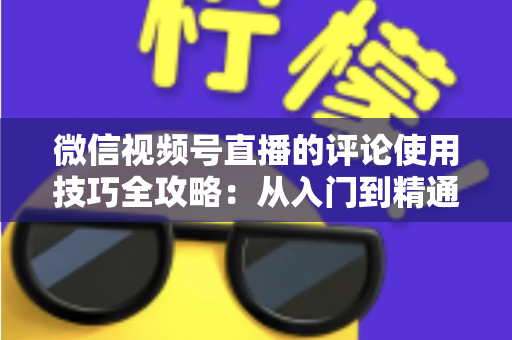 微信视频号直播的评论使用技巧全攻略：从入门到精通，助你打造高互动人气直播间