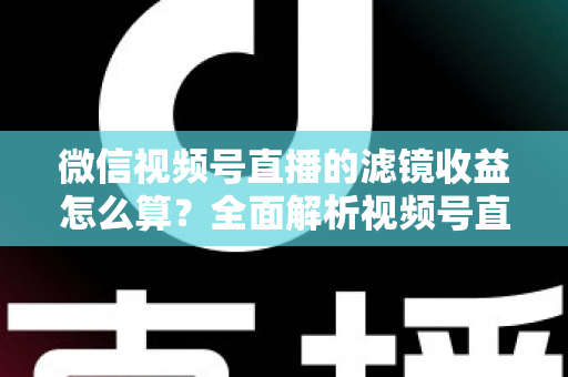 微信视频号直播的滤镜收益怎么算?全面解析视频号直播收益规则与提现技巧 微信视频号直播的滤镜收益怎么算?全面解析视频号直播收益规则与提现技巧