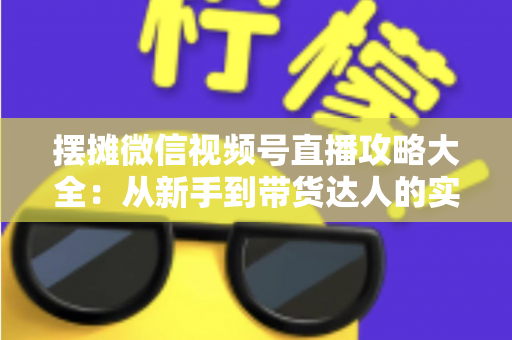 摆摊微信视频号直播攻略大全：从新手到带货达人的实战指南
