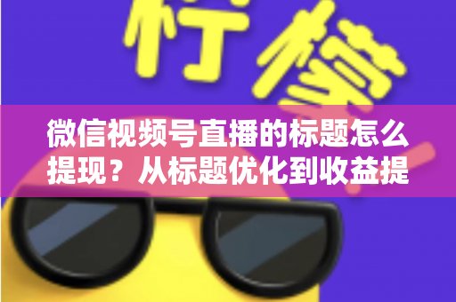 微信视频号直播的标题怎么提现?从标题优化到收益提现的全流程实战指南 微信视频号直播的标题怎么提现?从标题优化到收益提现的全流程实战指南