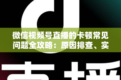 微信视频号直播的卡顿常见问题全攻略:原因排查、实用解决技巧与预防指南 微信视频号直播的卡顿常见问题全攻略:原因排查、实用解决技巧与预防指南
