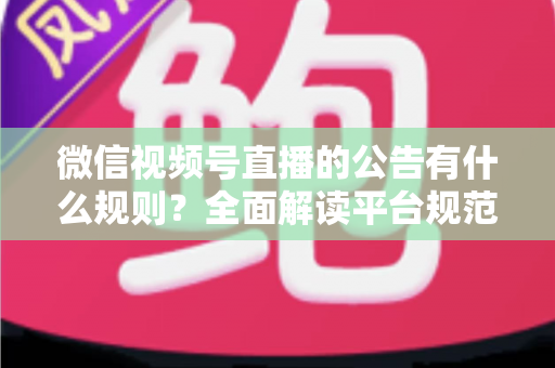 微信视频号直播的公告有什么规则?全面解读平台规范、内容要求与合规直播指南 微信视频号直播的公告有什么规则?全面解读平台规范、内容要求与合规直播指南