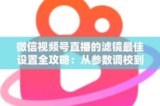 微信视频号直播的滤镜最佳设置全攻略:从参数调校到场景适配,助你打造高清高颜值直播间 微信视频号直播的滤镜最佳设置全攻略:从参数调校到场景适配,助你打造高清高颜值直播间