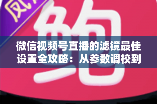 微信视频号直播的滤镜最佳设置全攻略:从参数调校到场景适配,助你打造高清高颜值直播间 微信视频号直播的滤镜最佳设置全攻略:从参数调校到场景适配,助你打造高清高颜值直播间