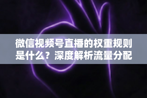 微信视频号直播的权重规则是什么？深度解析流量分配机制与权重提升实战指南