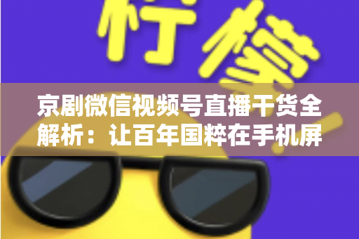 京剧微信视频号直播干货全解析：让百年国粹在手机屏幕上焕发新生的实战指南