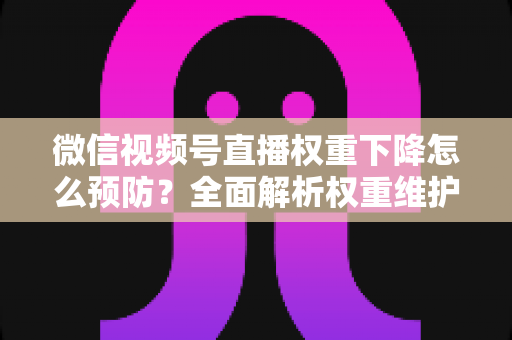 微信视频号直播权重下降怎么预防？全面解析权重维护与流量稳定实战指南