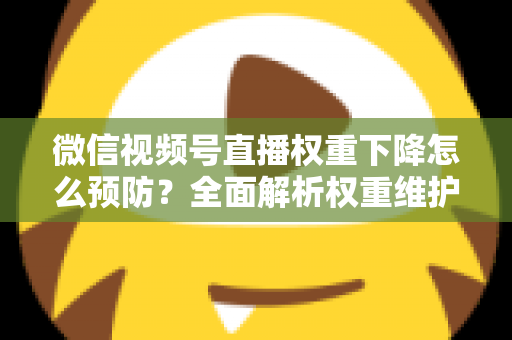 微信视频号直播权重下降怎么预防？全面解析权重维护与流量稳定实战指南