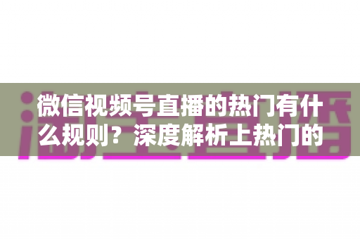 微信视频号直播的热门有什么规则？深度解析上热门的算法逻辑与实战运营指南