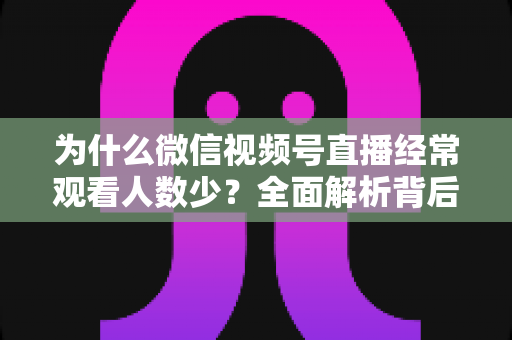 为什么微信视频号直播经常观看人数少？全面解析背后原因与高效破局方法