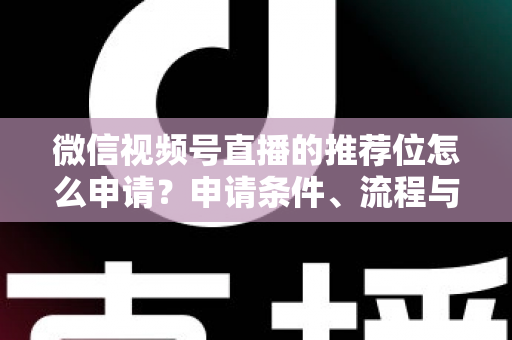 微信视频号直播的推荐位怎么申请?申请条件、流程与实操技巧全解析 微信视频号直播的推荐位怎么申请?申请条件、流程与实操技巧全解析