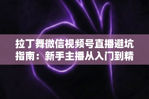 拉丁舞微信视频号直播避坑指南：新手主播从入门到精通的实战手册