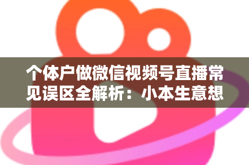 个体户做微信视频号直播常见误区全解析：小本生意想涨流量，这些坑千万别踩