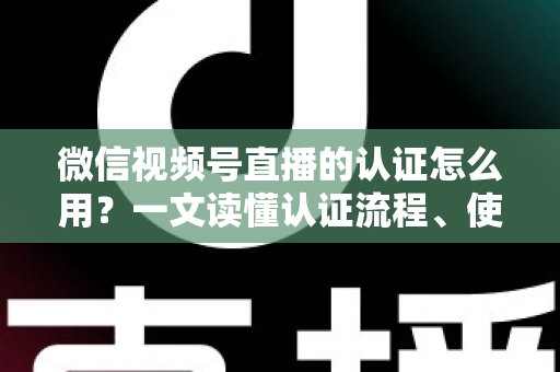 微信视频号直播的认证怎么用?一文读懂认证流程、使用方法与运营价值 微信视频号直播的认证怎么用?一文读懂认证流程、使用方法与运营价值