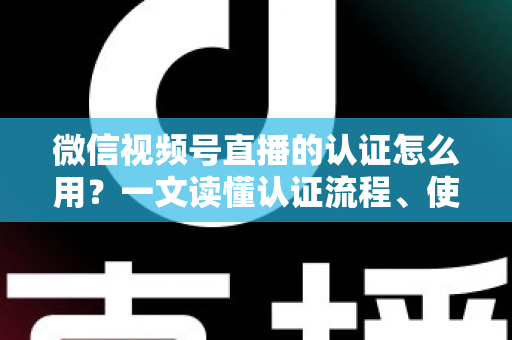 微信视频号直播的认证怎么用?一文读懂认证流程、使用方法与运营价值 微信视频号直播的认证怎么用?一文读懂认证流程、使用方法与运营价值