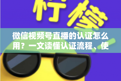 微信视频号直播的认证怎么用？一文读懂认证流程、使用方法与运营价值