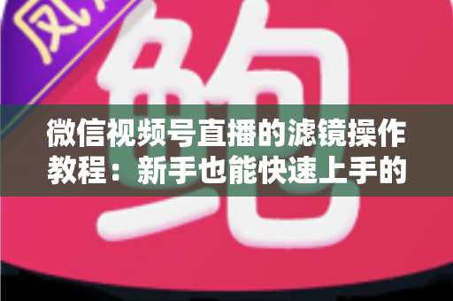 微信视频号直播的滤镜操作教程：新手也能快速上手的高颜值直播攻略