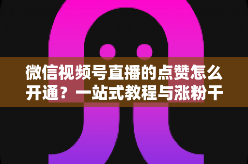 微信视频号直播的点赞怎么开通？一站式教程与涨粉干货全解析