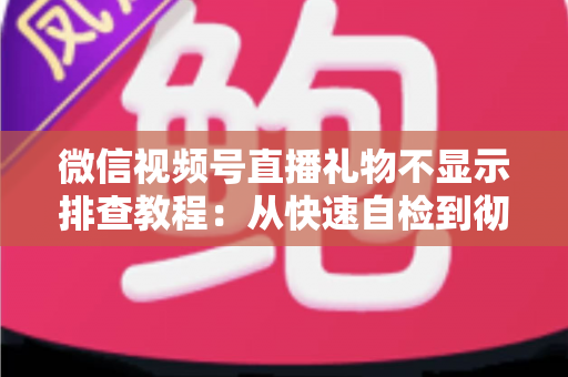 微信视频号直播礼物不显示排查教程：从快速自检到彻底解决的完整指南