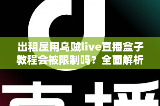 出租屋用乌贼live直播盒子教程会被限制吗？全面解析使用限制、原因与应对方案