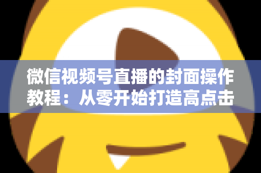 微信视频号直播的封面操作教程：从零开始打造高点击率直播间的完整指南
