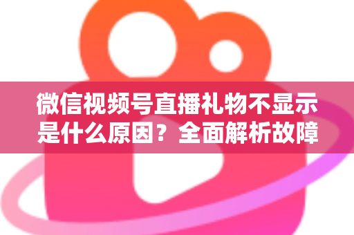 微信视频号直播礼物不显示是什么原因？全面解析故障成因与实用解决方案