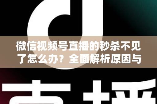 微信视频号直播的秒杀不见了怎么办?全面解析原因与解决方法,助您快速恢复直播营销功能 微信视频号直播的秒杀不见了怎么办?全面解析原因与解决方法,助您快速恢复直播营销功能