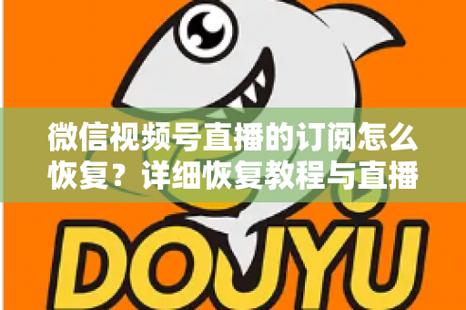 微信视频号直播的订阅怎么恢复？详细恢复教程与直播提醒管理全攻略