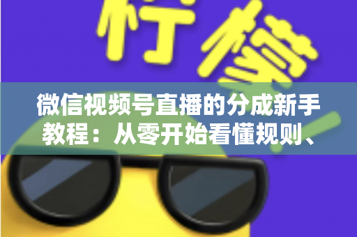 微信视频号直播的分成新手教程：从零开始看懂规则、开通收益并实现稳定变现