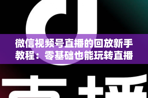 微信视频号直播的回放新手教程:零基础也能玩转直播回放的完整指南 微信视频号直播的回放新手教程:零基础也能玩转直播回放的完整指南
