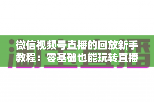 微信视频号直播的回放新手教程：零基础也能玩转直播回放的完整指南