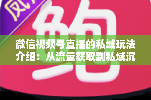 微信视频号直播的私域玩法介绍:从流量获取到私域沉淀的全链路运营指南 微信视频号直播的私域玩法介绍:从流量获取到私域沉淀的全链路运营指南