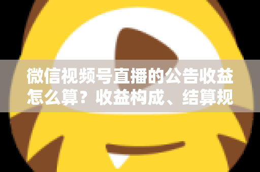 微信视频号直播的公告收益怎么算？收益构成、结算规则与提升技巧全解析
