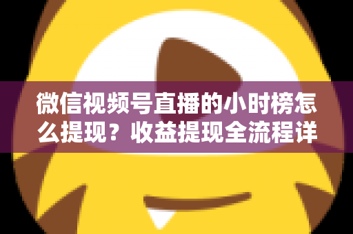 微信视频号直播的小时榜怎么提现？收益提现全流程详解与实战指南