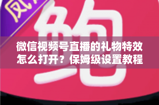微信视频号直播的礼物特效怎么打开?保姆级设置教程、互动技巧与常见问题一次讲清 微信视频号直播的礼物特效怎么打开?保姆级设置教程、互动技巧与常见问题一次讲清