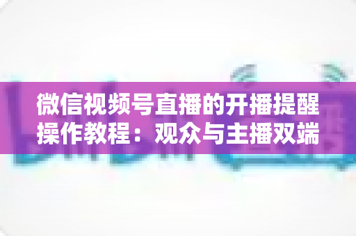 微信视频号直播的开播提醒操作教程：观众与主播双端设置全流程详解