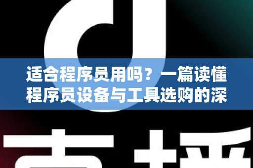 适合程序员用吗？一篇读懂程序员设备与工具选购的深度指南，帮你避开90%的踩坑陷阱