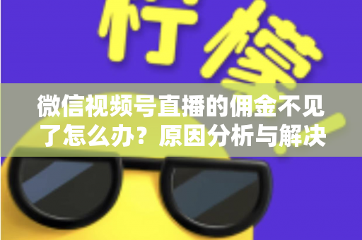 微信视频号直播的佣金不见了怎么办？原因分析与解决方法全攻略