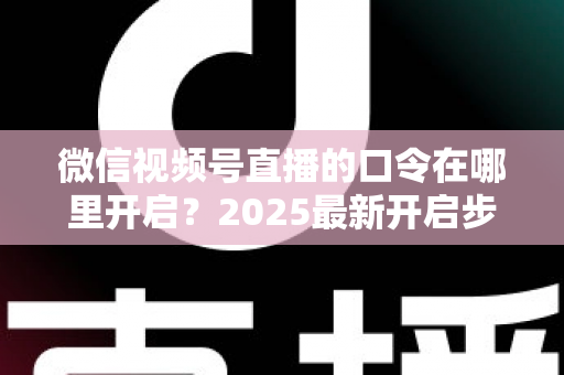 微信视频号直播的口令在哪里开启？2025最新开启步骤与实用技巧全解析