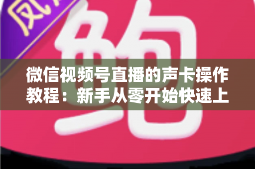 微信视频号直播的声卡操作教程：新手从零开始快速上手的完整指南