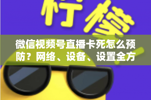 微信视频号直播卡死怎么预防？网络、设备、设置全方位防卡实战指南