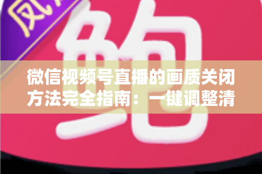 微信视频号直播的画质关闭方法完全指南：一键调整清晰度，畅享流畅直播体验