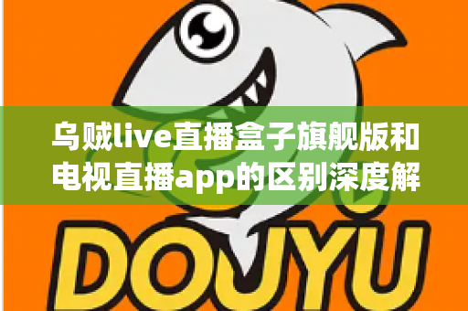 乌贼live直播盒子旗舰版和电视直播app的区别深度解析：硬件盒子与软件应用到底怎么选？