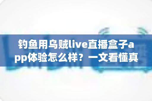 钓鱼用乌贼live直播盒子app体验怎么样？一文看懂真实使用感受与深度评测
