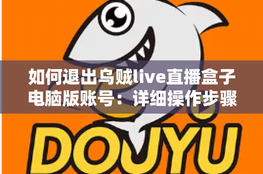 如何退出乌贼live直播盒子电脑版账号:详细操作步骤与账号安全全攻略 如何退出乌贼live直播盒子电脑版账号:详细操作步骤与账号安全全攻略