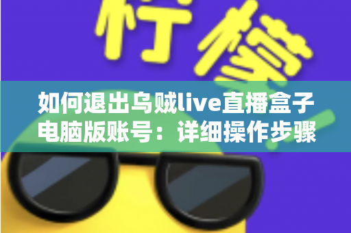 如何退出乌贼live直播盒子电脑版账号：详细操作步骤与账号安全全攻略