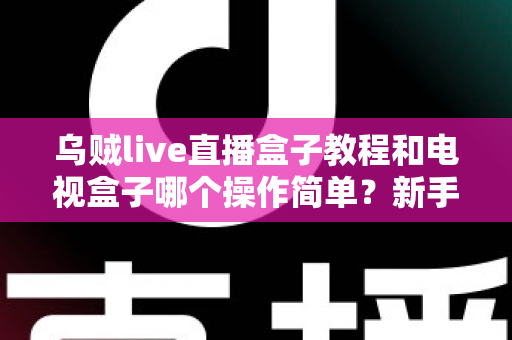 乌贼live直播盒子教程和电视盒子哪个操作简单?新手零基础入门全攻略与深度对比解析 乌贼live直播盒子教程和电视盒子哪个操作简单?新手零基础入门全攻略与深度对比解析