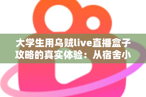 大学生用乌贼live直播盒子攻略的真实体验：从宿舍小白到直播达人的完整指南