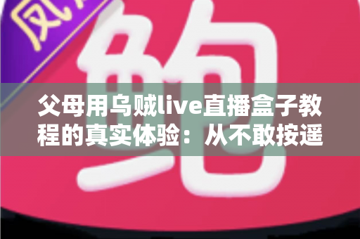 父母用乌贼live直播盒子教程的真实体验：从不敢按遥控器到追剧自由，这份记录值得每位子女收藏
