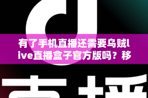 有了手机直播还需要乌贼live直播盒子官方版吗？移动直播与专业直播盒子取舍全指南